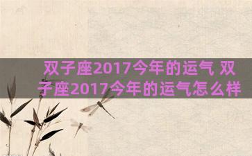 双子座2017今年的运气 双子座2017今年的运气怎么样 双子座2017今年的运气 双子座2017今年的运气怎么样